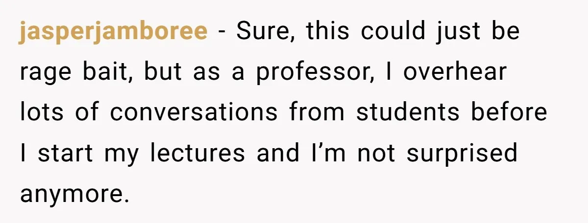 jasperjamboree − Sure, this could just be rage bait, but as a professor, I overhear lots of conversations from students before I start my lectures and I’m not surprised anymore.