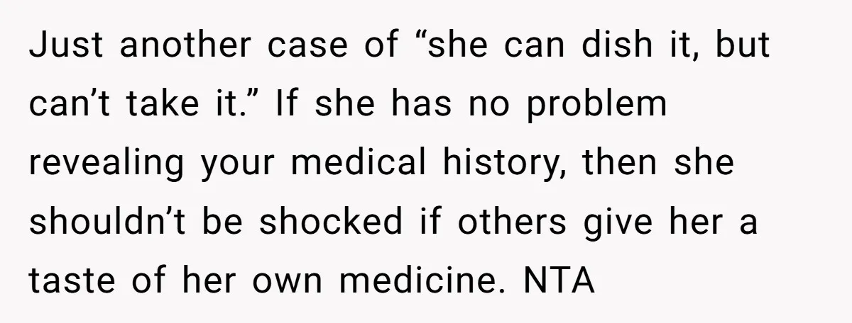 Just another case of “she can dish it, but can’t take it.” If she has no problem revealing your medical history, then she shouldn’t be shocked if others give her...