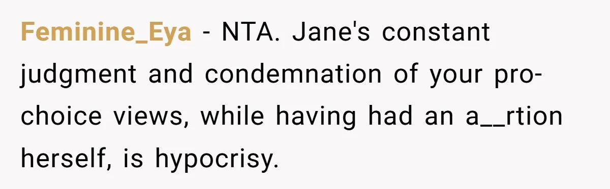 Feminine_Eya − NTA. Jane's constant judgment and condemnation of your pro-choice views, while having had an a__rtion herself, is hypocrisy.