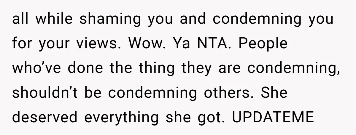 all while shaming you and condemning you for your views. Wow. Ya NTA. People who’ve done the thing they are condemning, shouldn’t be condemning others. She deserved everything she got....
