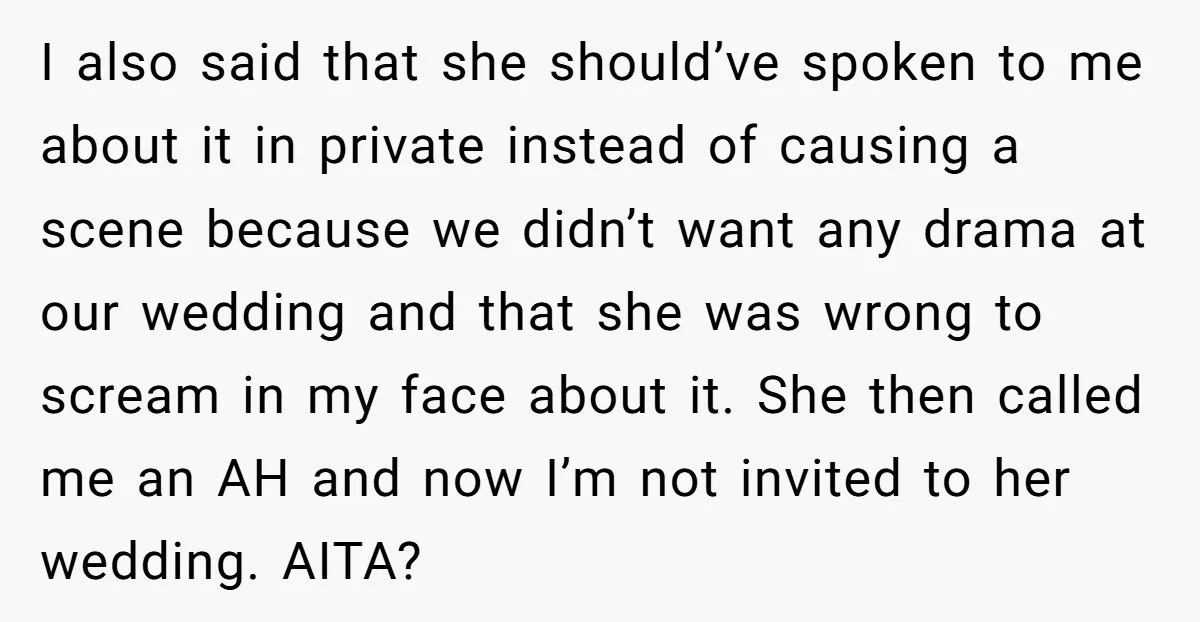 I also said that she should’ve spoken to me about it in private instead of causing a scene because we didn’t want any drama at our wedding and that she...