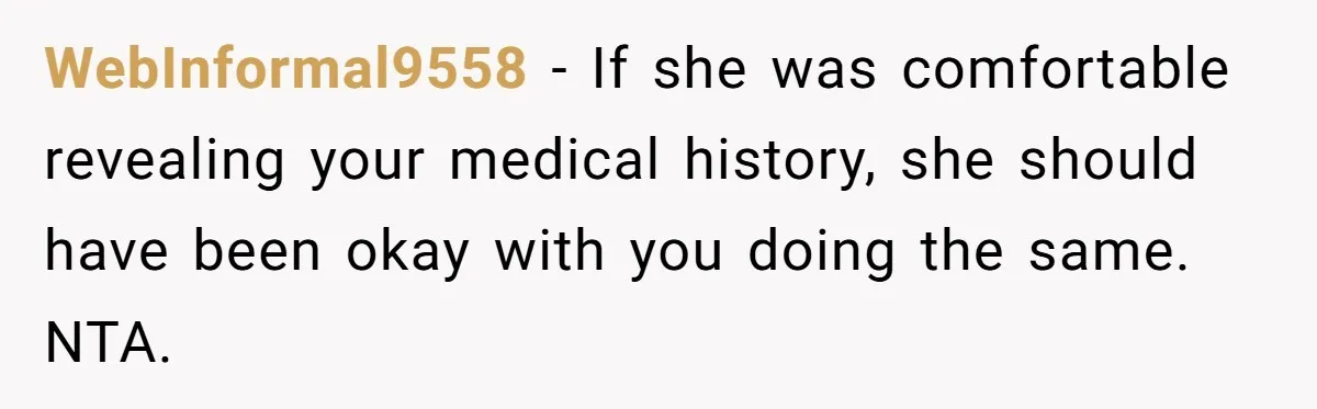 WebInformal9558 − If she was comfortable revealing your medical history, she should have been okay with you doing the same. NTA.