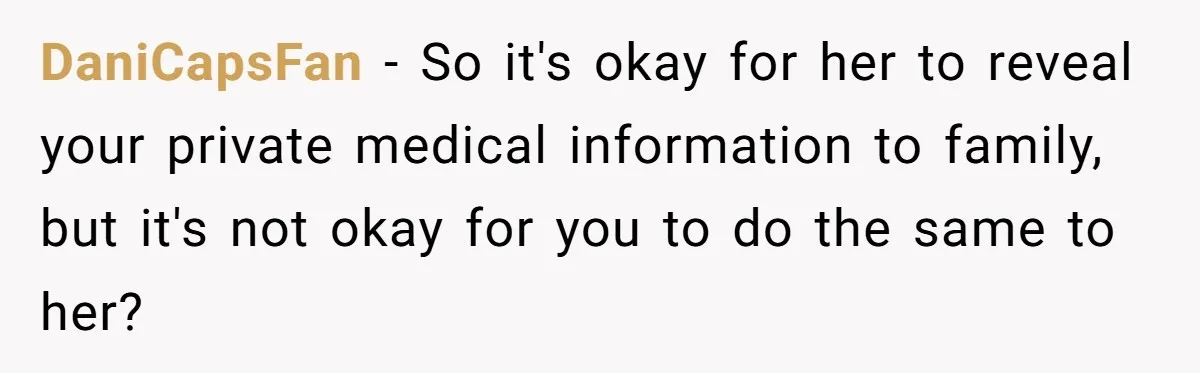 DaniCapsFan − So it's okay for her to reveal your private medical information to family, but it's not okay for you to do the same to her?