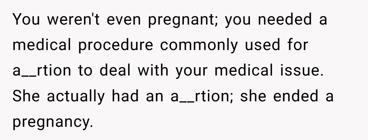 You weren't even pregnant; you needed a medical procedure commonly used for a__rtion to deal with your medical issue. She actually had an a__rtion; she ended a pregnancy.