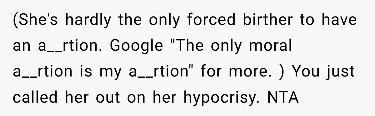 (She's hardly the only forced birther to have an a__rtion. Google "The only moral a__rtion is my a__rtion" for more. ) You just called her out on her hypocrisy. NTA