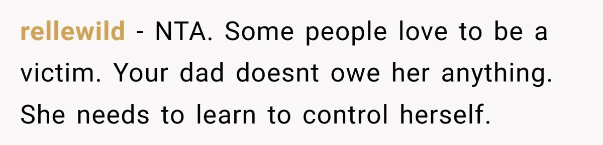 rellewild − NTA. Some people love to be a victim. Your dad doesnt owe her anything. She needs to learn to control herself.