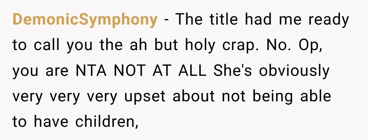 DemonicSymphony − The title had me ready to call you the ah but holy crap. No. Op, you are NTA NOT AT ALL She's obviously very very very upset about...