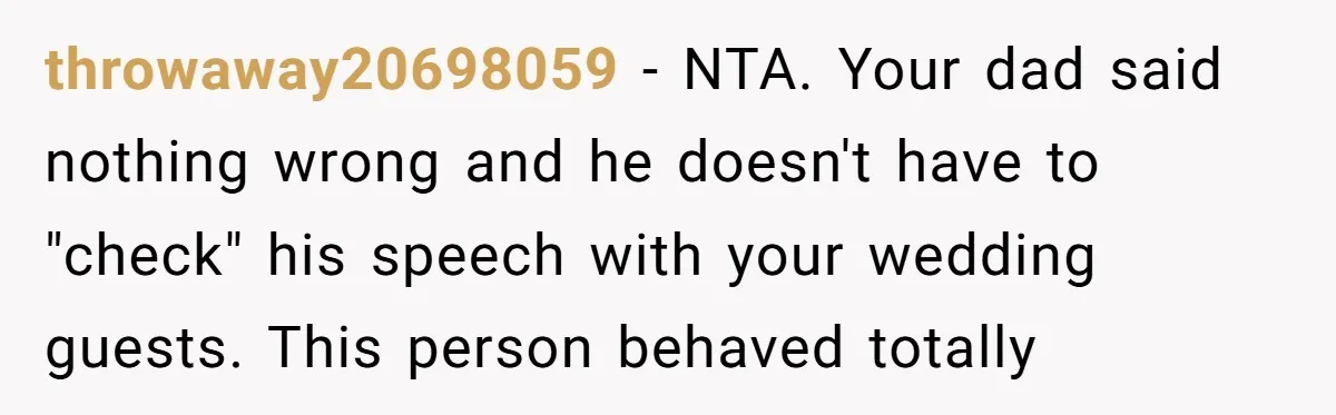 throwaway20698059 − NTA. Your dad said nothing wrong and he doesn't have to "check" his speech with your wedding guests. This person behaved totally