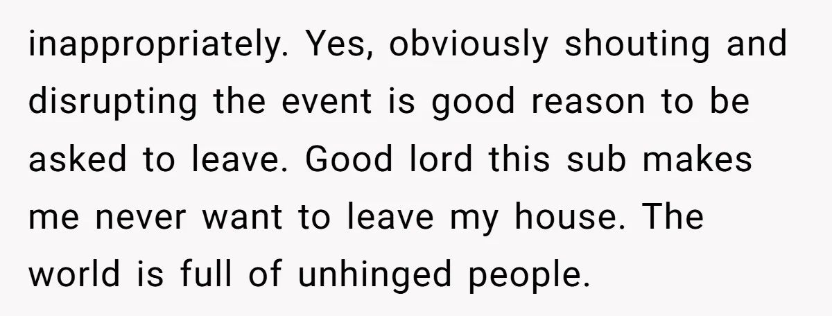 inappropriately. Yes, obviously shouting and disrupting the event is good reason to be asked to leave. Good lord this sub makes me never want to leave my house. The world...