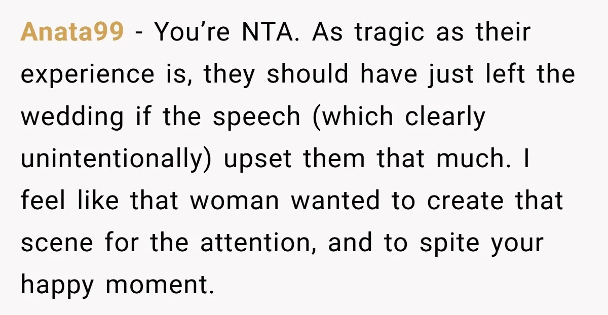 Anata99 − You’re NTA. As tragic as their experience is, they should have just left the wedding if the speech (which clearly unintentionally) upset them that much. I feel like...