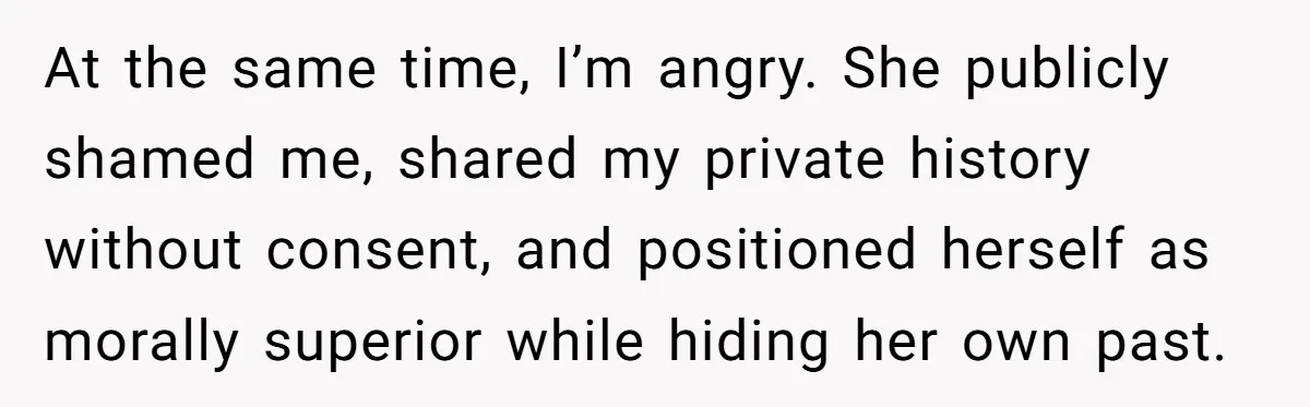 At the same time, I’m angry. She publicly shamed me, shared my private history without consent, and positioned herself as morally superior while hiding her own past.