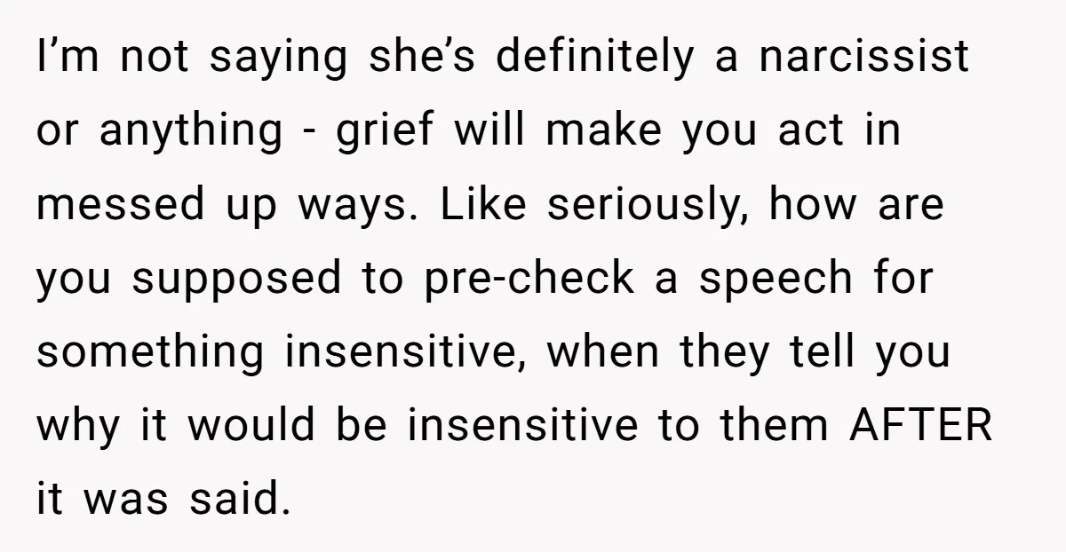 I’m not saying she’s definitely a narcissist or anything - grief will make you act in messed up ways. Like seriously, how are you supposed to pre-check a speech for...