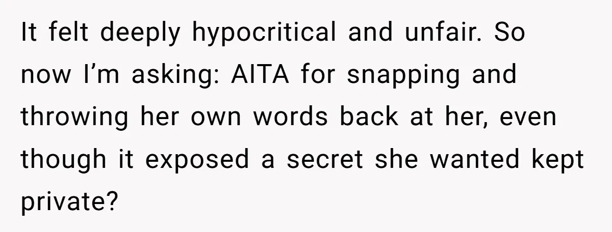 It felt deeply hypocritical and unfair. So now I’m asking: AITA for snapping and throwing her own words back at her, even though it exposed a secret she wanted kept...