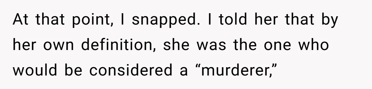 At that point, I snapped. I told her that by her own definition, she was the one who would be considered a “murderer,”