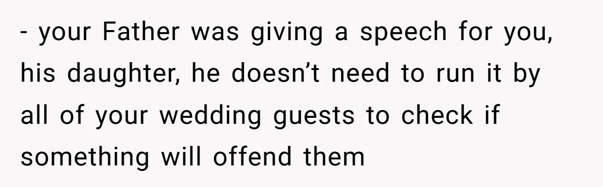 - your Father was giving a speech for you, his daughter, he doesn’t need to run it by all of your wedding guests to check if something will offend them