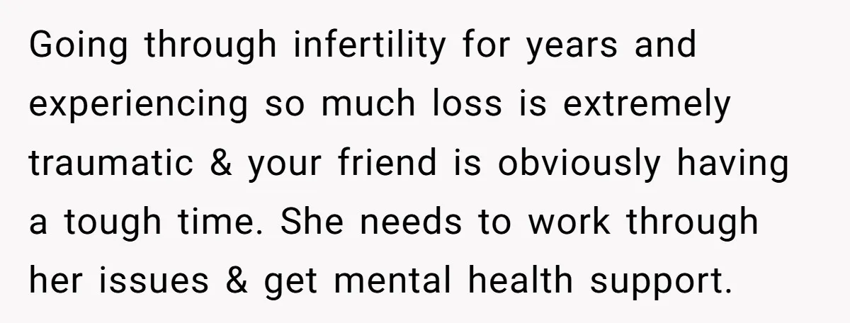 Going through infertility for years and experiencing so much loss is extremely traumatic & your friend is obviously having a tough time. She needs to work through her issues &...