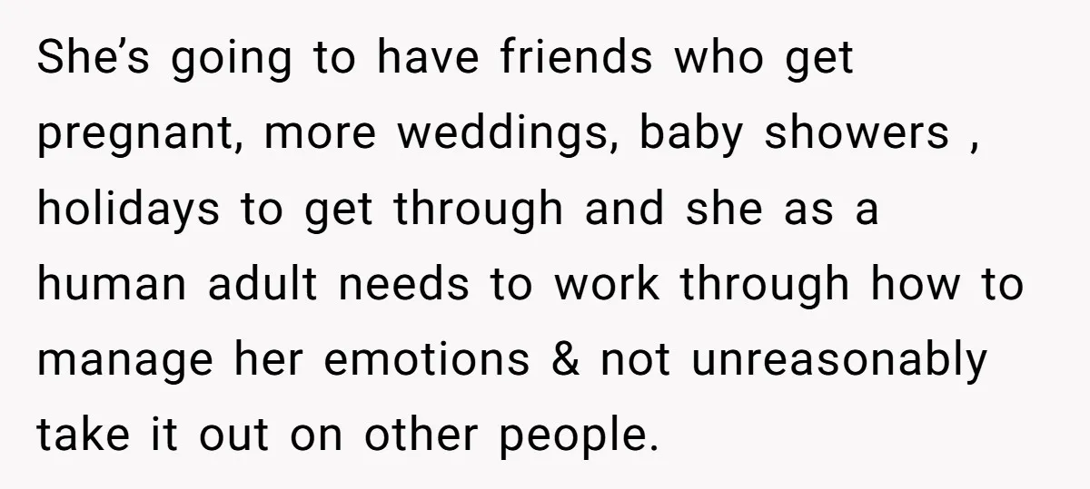 She’s going to have friends who get pregnant, more weddings, baby showers , holidays to get through and she as a human adult needs to work through how to manage...
