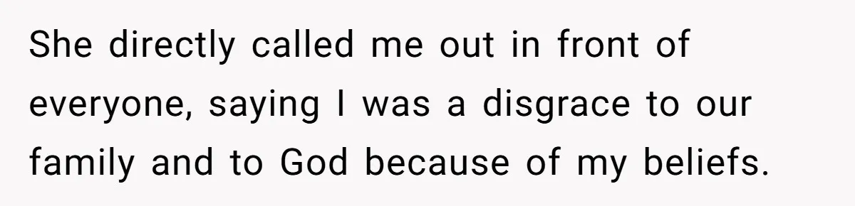 She directly called me out in front of everyone, saying I was a disgrace to our family and to God because of my beliefs.