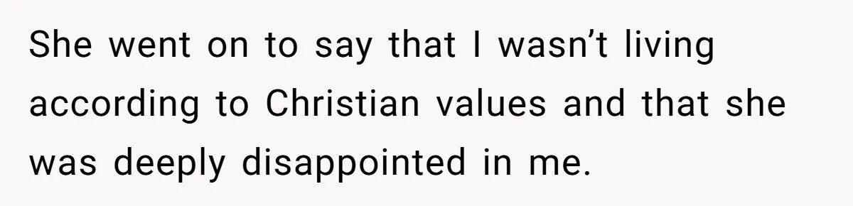 She went on to say that I wasn’t living according to Christian values and that she was deeply disappointed in me.