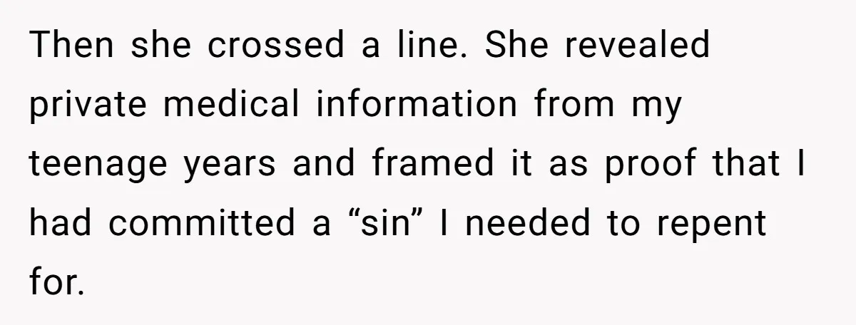 Then she crossed a line. She revealed private medical information from my teenage years and framed it as proof that I had committed a “sin” I needed to repent for.