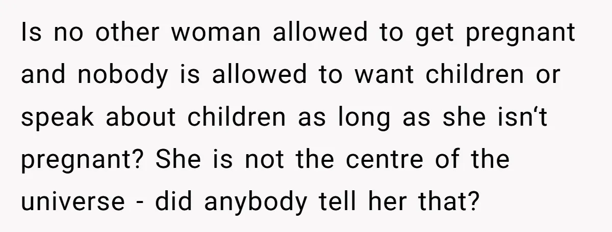 Is no other woman allowed to get pregnant and nobody is allowed to want children or speak about children as long as she isn‘t pregnant? She is not the centre...
