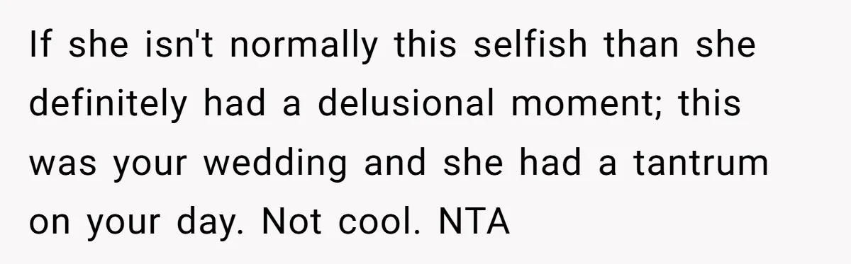 If she isn't normally this selfish than she definitely had a delusional moment; this was your wedding and she had a tantrum on your day. Not cool. NTA