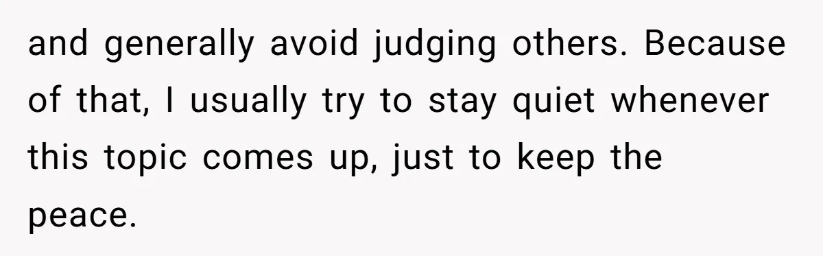 and generally avoid judging others. Because of that, I usually try to stay quiet whenever this topic comes up, just to keep the peace.