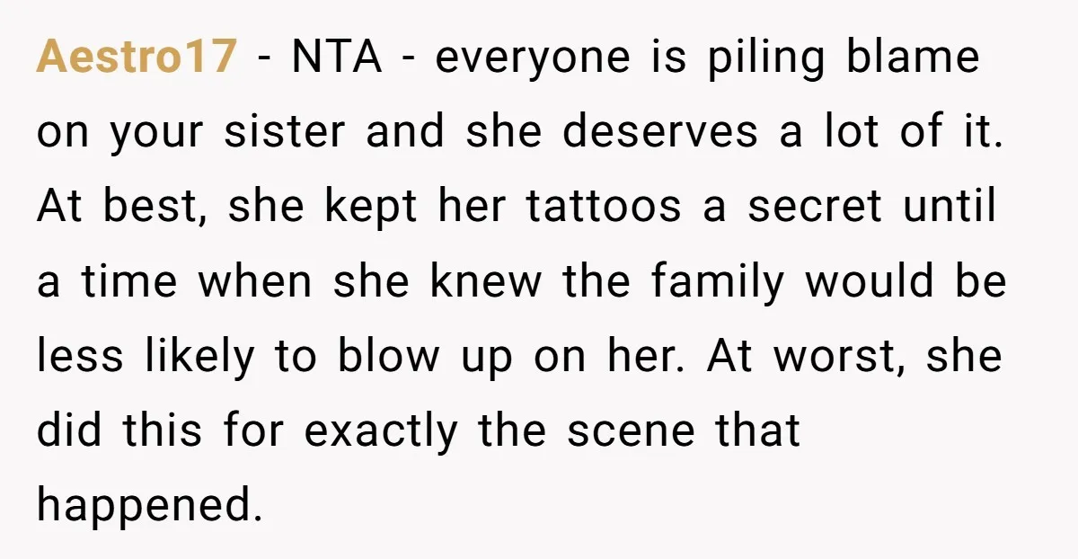 Aestro17 - NTA - everyone is piling blame on your sister and she deserves a lot of it. At best, she kept her tattoos a secret until a time when...