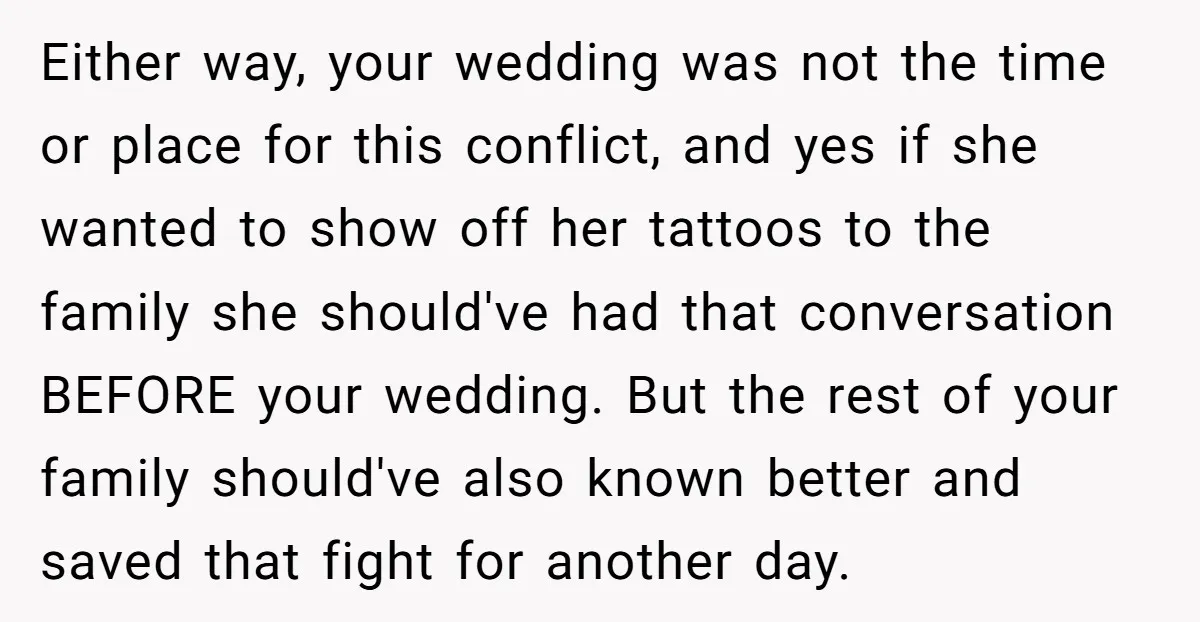 Either way, your wedding was not the time or place for this conflict, and yes if she wanted to show off her tattoos to the family she should've had that...
