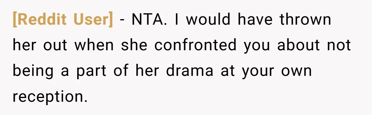 [Reddit User] - NTA. I would have thrown her out when she confronted you about not being a part of her drama at your own reception.