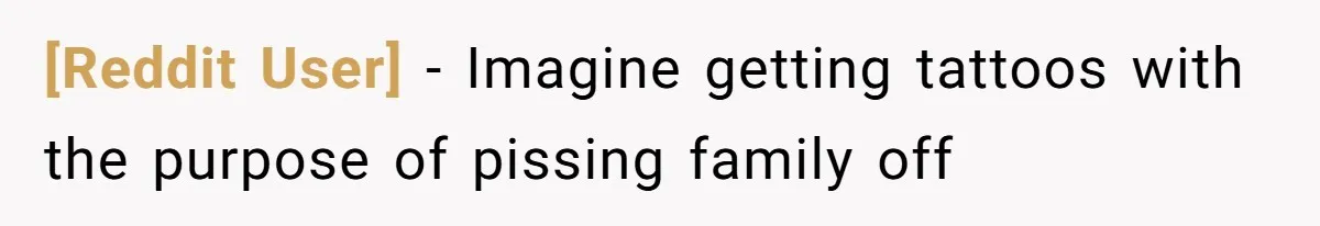[Reddit User] - Imagine getting tattoos with the purpose of pissing family off