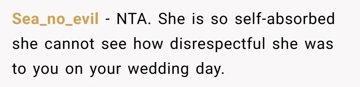 Sea_no_evil - NTA. She is so self-absorbed she cannot see how disrespectful she was to you on your wedding day.