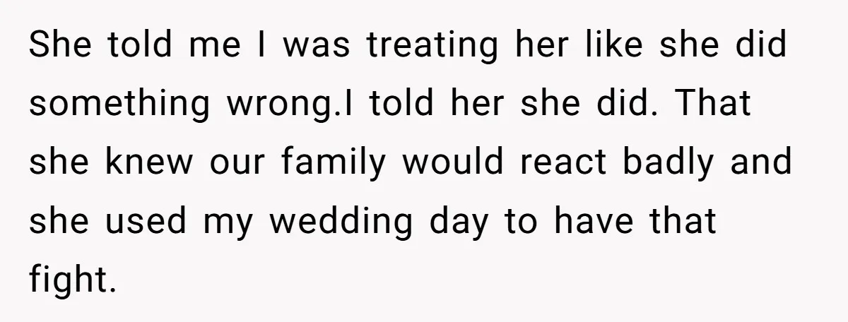 She told me I was treating her like she did something wrong.I told her she did. That she knew our family would react badly and she used my wedding day...