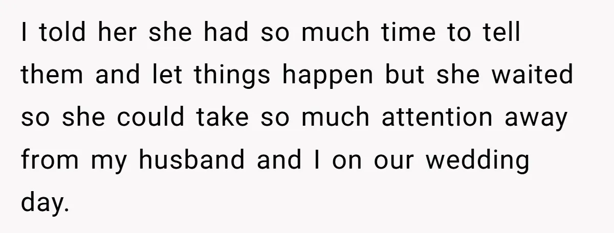 I told her she had so much time to tell them and let things happen but she waited so she could take so much attention away from my husband and...