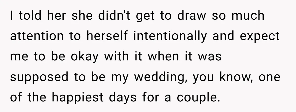 I told her she didn't get to draw so much attention to herself intentionally and expect me to be okay with it when it was supposed to be my wedding,...