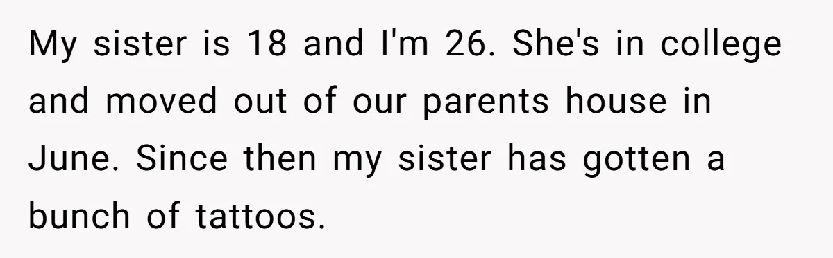My sister is 18 and I'm 26. She's in college and moved out of our parents house in June. Since then my sister has gotten a bunch of tattoos.