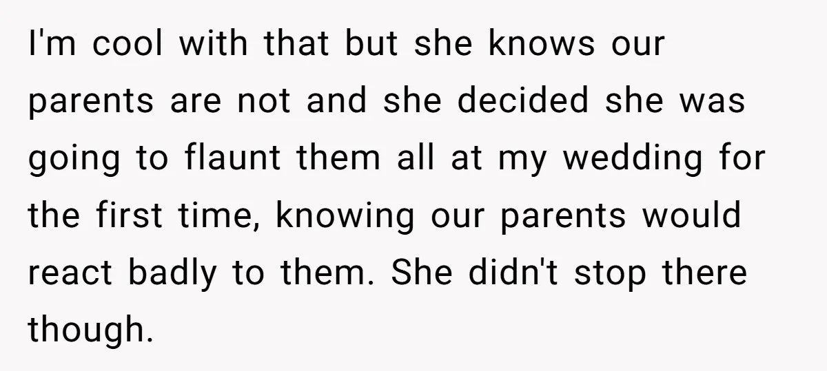 I'm cool with that but she knows our parents are not and she decided she was going to flaunt them all at my wedding for the first time, knowing our...