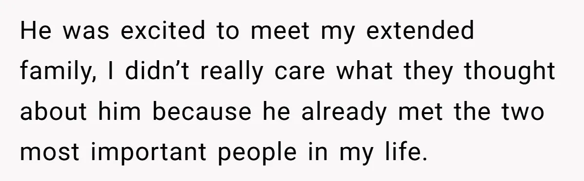 He was excited to meet my extended family, I didn’t really care what they thought about him because he already met the two most important people in my life.