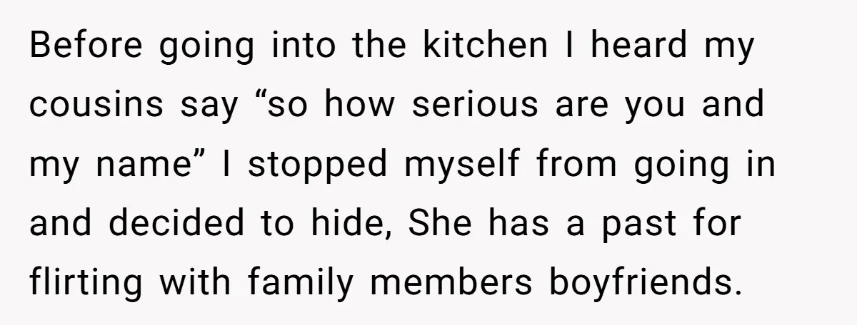 Before going into the kitchen I heard my cousins say “so how serious are you and my name” I stopped myself from going in and decided to hide, She has...