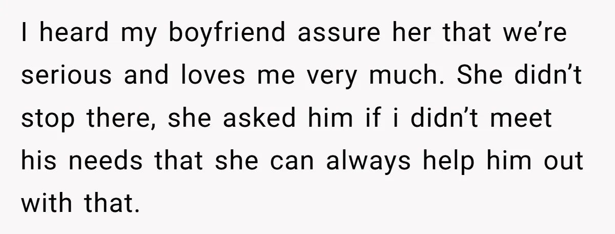 I heard my boyfriend assure her that we’re serious and loves me very much. She didn’t stop there, she asked him if i didn’t meet his needs that she can...