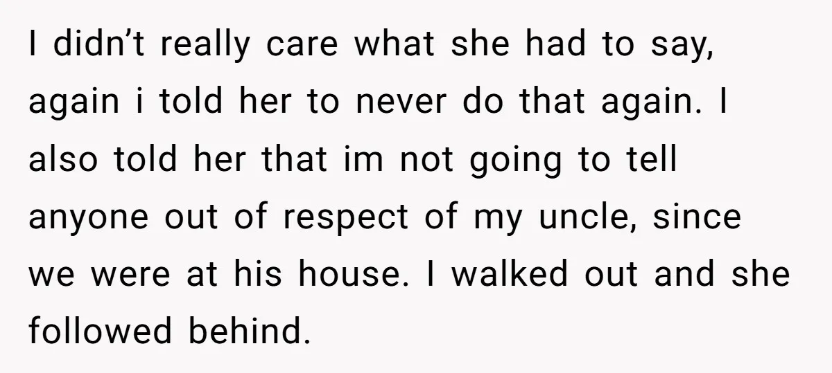 I didn’t really care what she had to say, again i told her to never do that again. I also told her that im not going to tell anyone out...