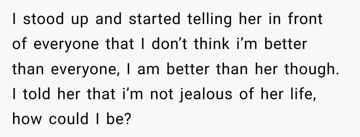 I stood up and started telling her in front of everyone that I don’t think i’m better than everyone, I am better than her though. I told her that i’m...