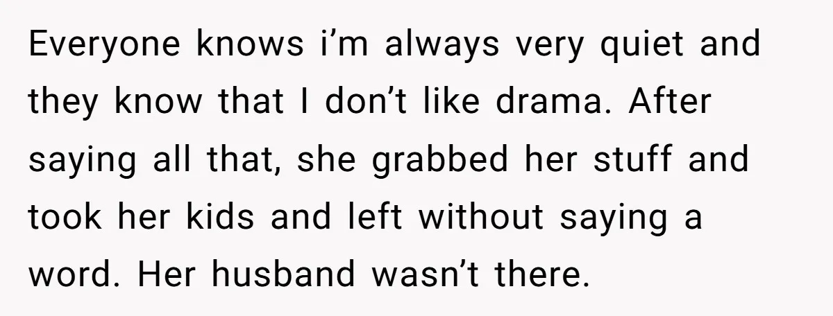 Everyone knows i’m always very quiet and they know that I don’t like drama. After saying all that, she grabbed her stuff and took her kids and left without saying...