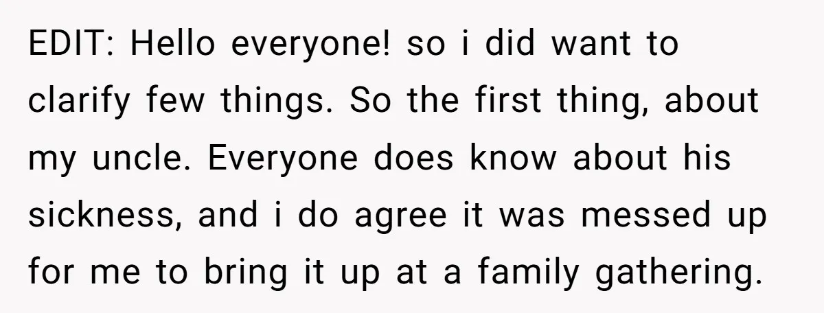EDIT: Hello everyone! so i did want to clarify few things. So the first thing, about my uncle. Everyone does know about his sickness, and i do agree it was...