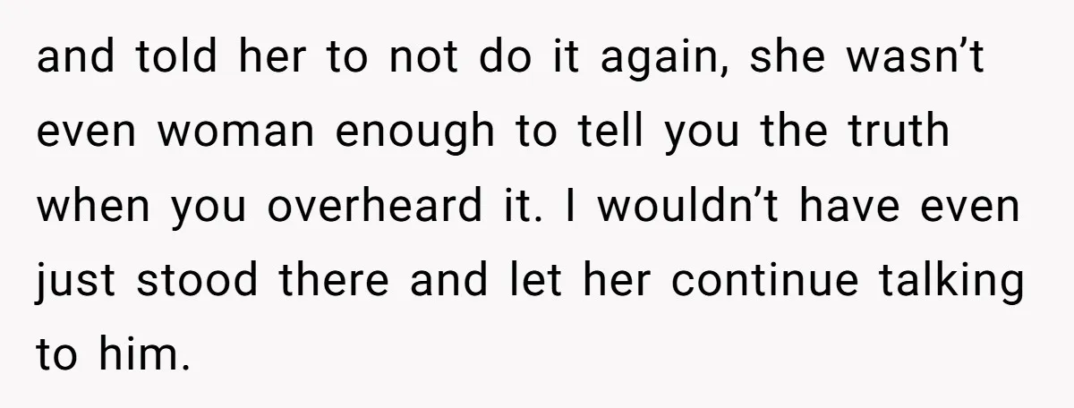 and told her to not do it again, she wasn’t even woman enough to tell you the truth when you overheard it. I wouldn’t have even just stood there and...