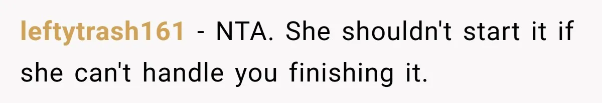 leftytrash161 − NTA. She shouldn't start it if she can't handle you finishing it.