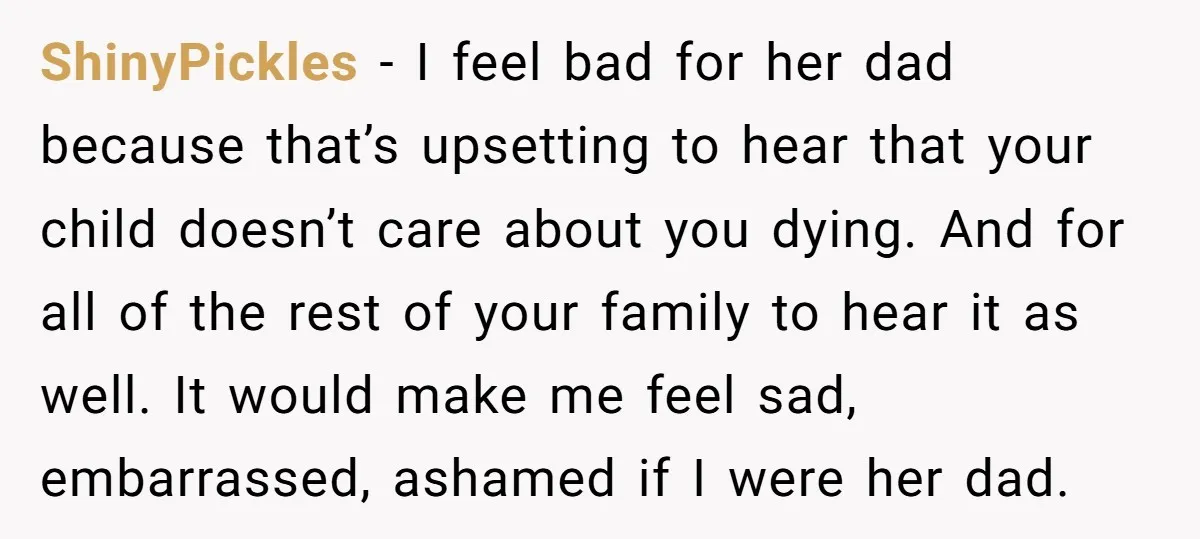 ShinyPickles − I feel bad for her dad because that’s upsetting to hear that your child doesn’t care about you dying. And for all of the rest of your family...