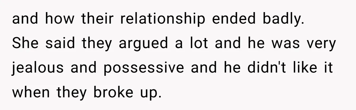 and how their relationship ended badly.  She said they argued a lot and he was very jealous and possessive and he didn't like it when they broke up.