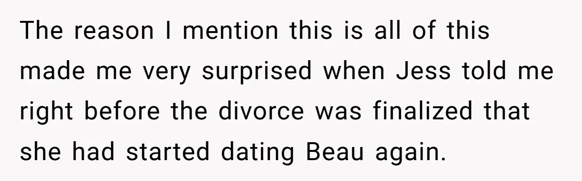 The reason I mention this is all of this made me very surprised when Jess told me right before the divorce was finalized that she had started dating Beau again.