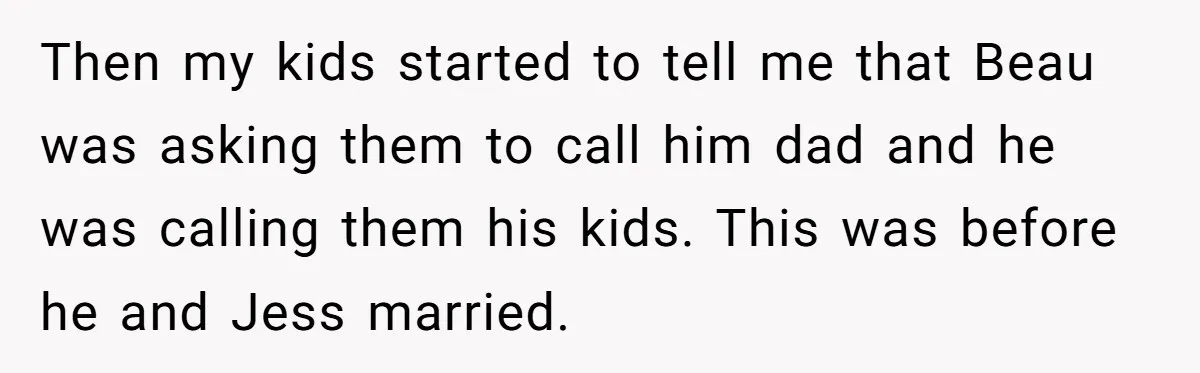 Then my kids started to tell me that Beau was asking them to call him dad and he was calling them his kids. This was before he and Jess married.